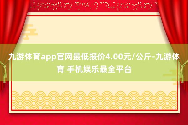 九游体育app官网最低报价4.00元/公斤-九游体育 手机娱乐最全平台