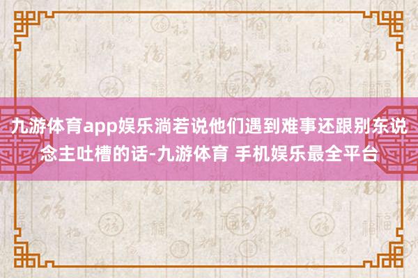 九游体育app娱乐淌若说他们遇到难事还跟别东说念主吐槽的话-九游体育 手机娱乐最全平台