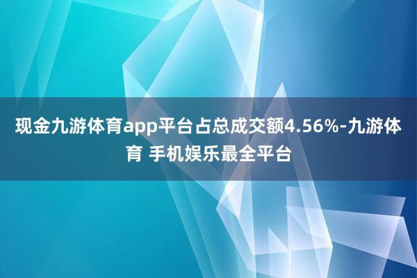 现金九游体育app平台占总成交额4.56%-九游体育 手机娱乐最全平台