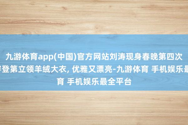 九游体育app(中国)官方网站刘涛现身春晚第四次联排, 穿登第立领羊绒大衣, 优雅又漂亮-九游体育 手机娱乐最全平台