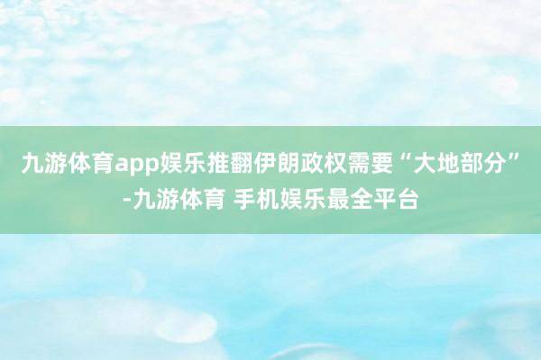 九游体育app娱乐推翻伊朗政权需要“大地部分”-九游体育 手机娱乐最全平台