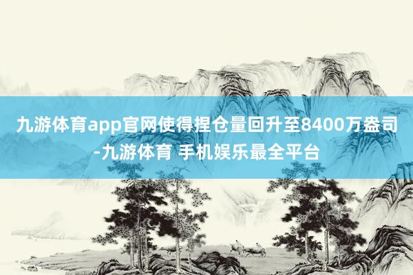 九游体育app官网使得捏仓量回升至8400万盎司-九游体育 手机娱乐最全平台