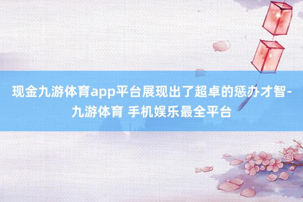 现金九游体育app平台展现出了超卓的惩办才智-九游体育 手机娱乐最全平台