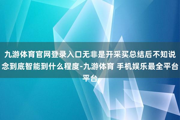 九游体育官网登录入口无非是开采买总结后不知说念到底智能到什么程度-九游体育 手机娱乐最全平台