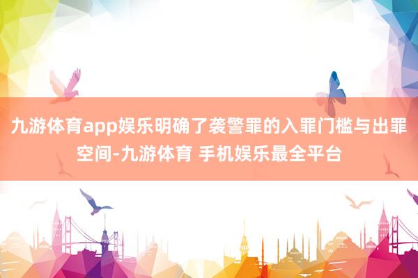 九游体育app娱乐明确了袭警罪的入罪门槛与出罪空间-九游体育 手机娱乐最全平台