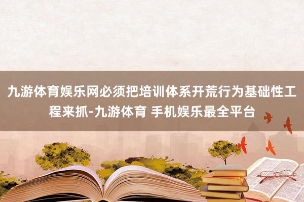 九游体育娱乐网必须把培训体系开荒行为基础性工程来抓-九游体育 手机娱乐最全平台