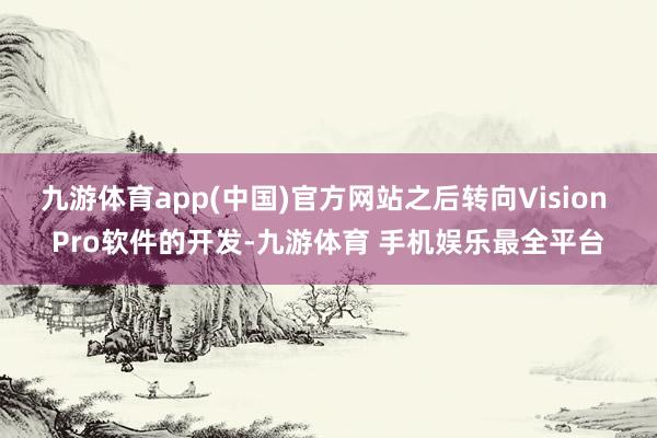 九游体育app(中国)官方网站之后转向Vision Pro软件的开发-九游体育 手机娱乐最全平台