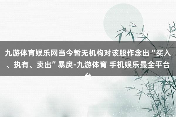 九游体育娱乐网当今暂无机构对该股作念出“买入、执有、卖出”暴戾-九游体育 手机娱乐最全平台