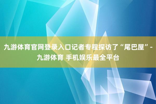 九游体育官网登录入口记者专程探访了“尾巴屋”-九游体育 手机娱乐最全平台
