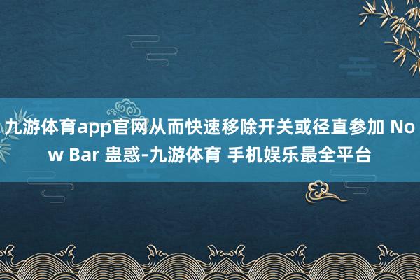 九游体育app官网从而快速移除开关或径直参加 Now Bar 蛊惑-九游体育 手机娱乐最全平台