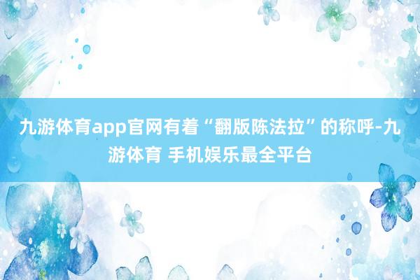 九游体育app官网有着“翻版陈法拉”的称呼-九游体育 手机娱乐最全平台