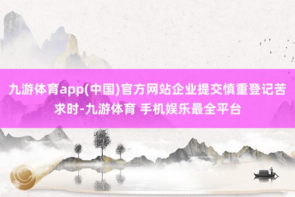 九游体育app(中国)官方网站企业提交慎重登记苦求时-九游体育 手机娱乐最全平台