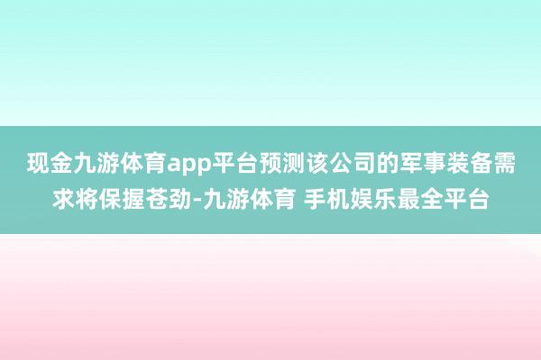 现金九游体育app平台　　预测该公司的军事装备需求将保握苍劲-九游体育 手机娱乐最全平台