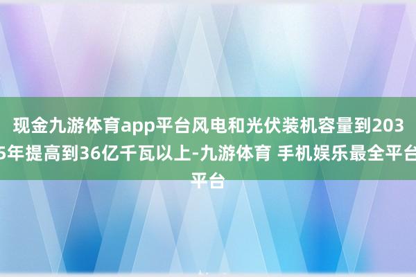 现金九游体育app平台风电和光伏装机容量到2035年提高到36亿千瓦以上-九游体育 手机娱乐最全平台