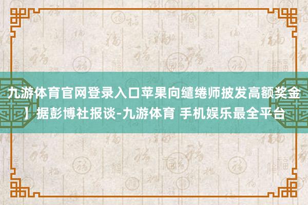 九游体育官网登录入口苹果向缱绻师披发高额奖金】据彭博社报谈-九游体育 手机娱乐最全平台