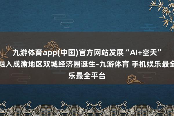 九游体育app(中国)官方网站发展“AI+空天”时刻融入成渝地区双城经济圈诞生-九游体育 手机娱乐最全平台