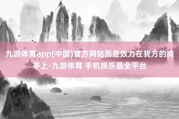 九游体育app(中国)官方网站而是效力在我方的岗亭上-九游体育 手机娱乐最全平台