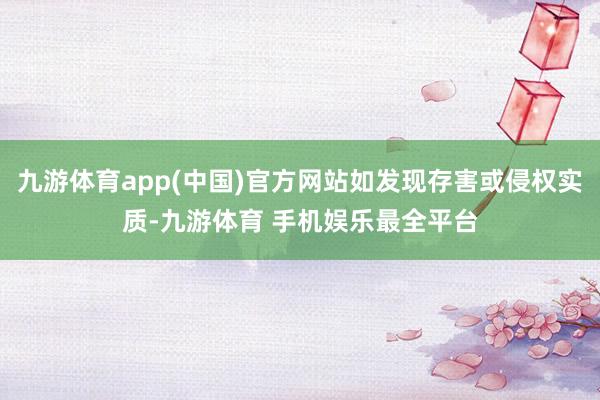 九游体育app(中国)官方网站如发现存害或侵权实质-九游体育 手机娱乐最全平台