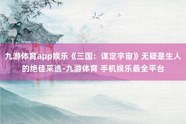 九游体育app娱乐《三国：谋定宇宙》无疑是生人的绝佳采选-九游体育 手机娱乐最全平台