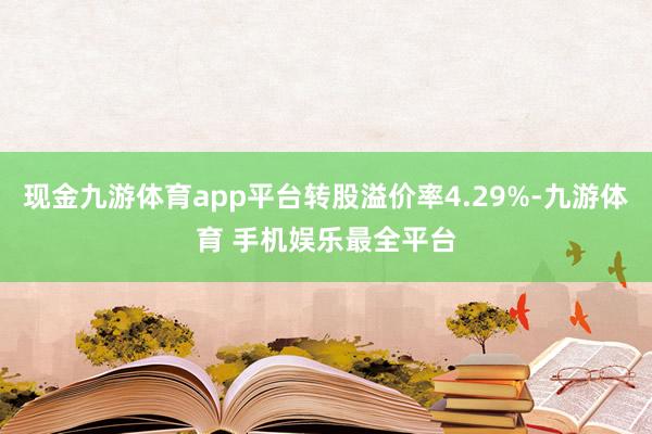 现金九游体育app平台转股溢价率4.29%-九游体育 手机娱乐最全平台