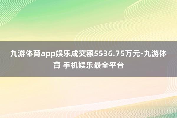九游体育app娱乐成交额5536.75万元-九游体育 手机娱乐最全平台