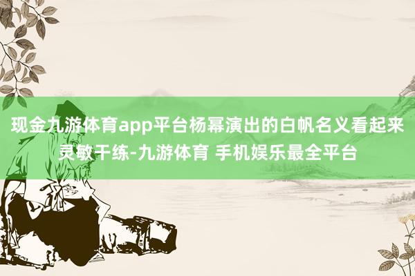 现金九游体育app平台杨幂演出的白帆名义看起来灵敏干练-九游体育 手机娱乐最全平台