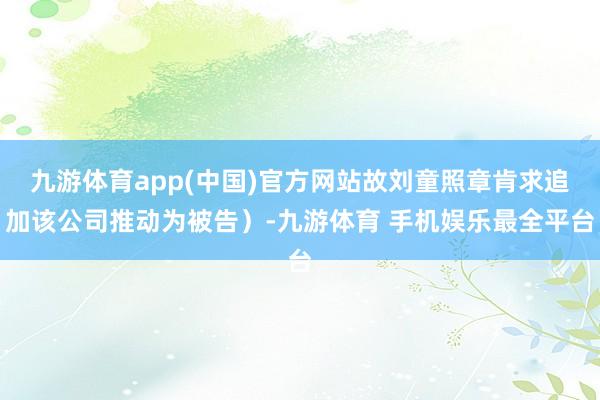 九游体育app(中国)官方网站故刘童照章肯求追加该公司推动为被告)-九游体育 手机娱乐最全平台