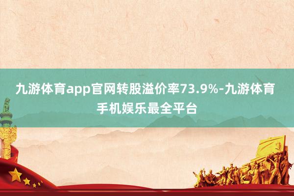 九游体育app官网转股溢价率73.9%-九游体育 手机娱乐最全平台