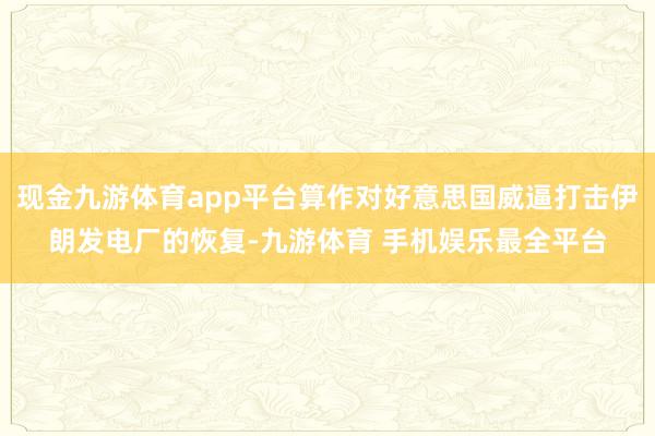 现金九游体育app平台算作对好意思国威逼打击伊朗发电厂的恢复-九游体育 手机娱乐最全平台