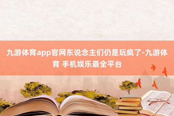 九游体育app官网东说念主们仍是玩疯了-九游体育 手机娱乐最全平台