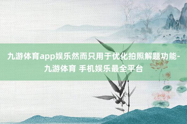 九游体育app娱乐然而只用于优化拍照解题功能-九游体育 手机娱乐最全平台