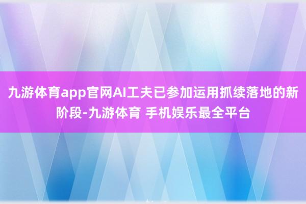 九游体育app官网AI工夫已参加运用抓续落地的新阶段-九游体育 手机娱乐最全平台