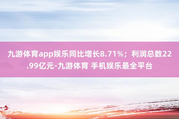 九游体育app娱乐同比增长8.71%；利润总数22.99亿元-九游体育 手机娱乐最全平台