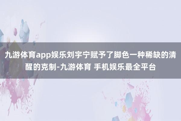 九游体育app娱乐刘宇宁赋予了脚色一种稀缺的清醒的克制-九游体育 手机娱乐最全平台