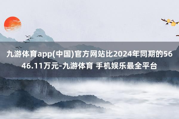 九游体育app(中国)官方网站比2024年同期的5646.11万元-九游体育 手机娱乐最全平台