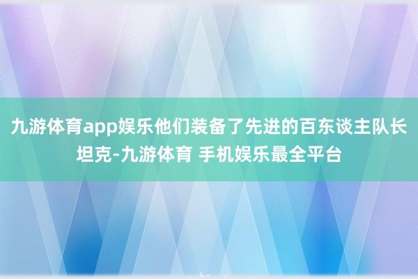 九游体育app娱乐他们装备了先进的百东谈主队长坦克-九游体育 手机娱乐最全平台