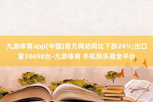 九游体育app(中国)官方网站同比下跌24%;出口量38698台-九游体育 手机娱乐最全平台