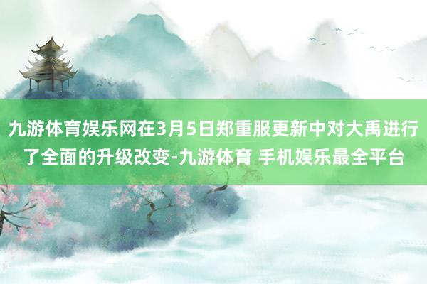 九游体育娱乐网在3月5日郑重服更新中对大禹进行了全面的升级改变-九游体育 手机娱乐最全平台