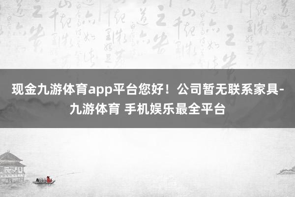 现金九游体育app平台您好！公司暂无联系家具-九游体育 手机娱乐最全平台