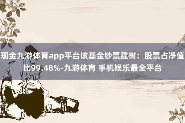 现金九游体育app平台该基金钞票建树：股票占净值比99.48%-九游体育 手机娱乐最全平台