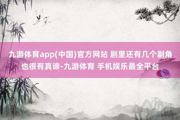九游体育app(中国)官方网站 剧里还有几个副角也很有真谛-九游体育 手机娱乐最全平台