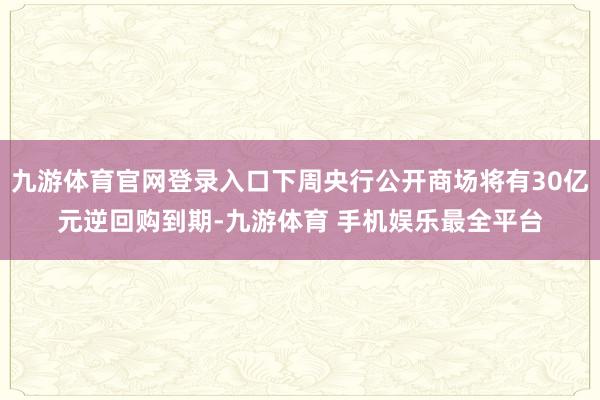 九游体育官网登录入口下周央行公开商场将有30亿元逆回购到期-九游体育 手机娱乐最全平台