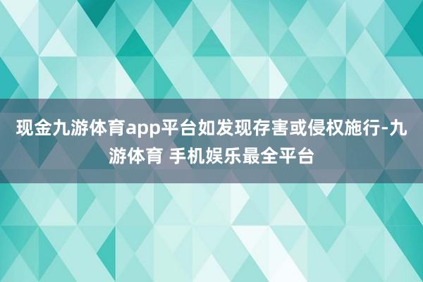 现金九游体育app平台如发现存害或侵权施行-九游体育 手机娱乐最全平台