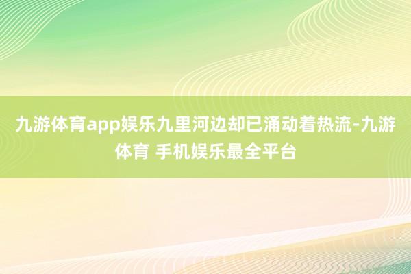 九游体育app娱乐九里河边却已涌动着热流-九游体育 手机娱乐最全平台