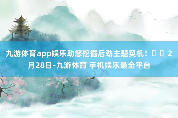 九游体育app娱乐助您挖掘后劲主题契机！		　　2月28日-九游体育 手机娱乐最全平台