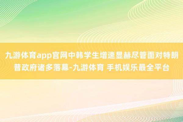 九游体育app官网中韩学生增速显赫尽管面对特朗普政府诸多落幕-九游体育 手机娱乐最全平台