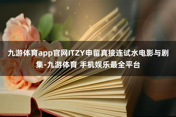 九游体育app官网ITZY申留真接连试水电影与剧集-九游体育 手机娱乐最全平台