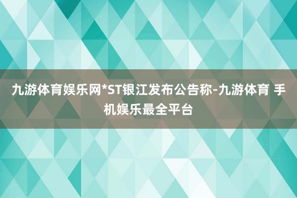 九游体育娱乐网*ST银江发布公告称-九游体育 手机娱乐最全平台