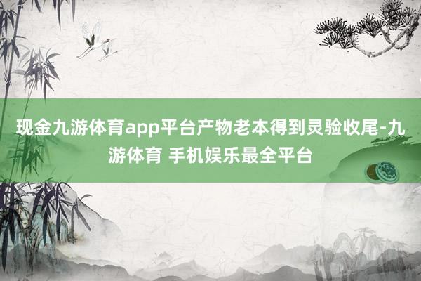 现金九游体育app平台产物老本得到灵验收尾-九游体育 手机娱乐最全平台