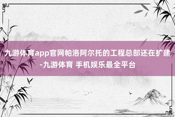 九游体育app官网帕洛阿尔托的工程总部还在扩建-九游体育 手机娱乐最全平台
